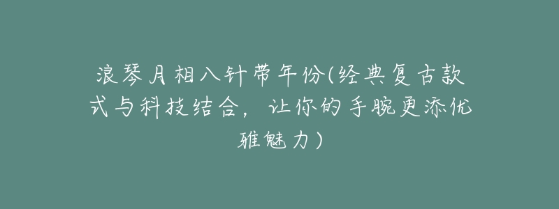 浪琴月相八针带年份(经典复古款式与科技结合,让你的手腕更添优雅魅力)-名表号 浪琴月相八针带年份(经典复古款式与科技结合,让你的手腕更添优雅魅力)