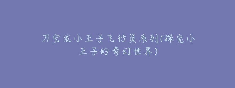万宝龙小王子飞行员系列(探究小王子的奇幻世界)-名表号 万宝龙小王子飞行员系列(探究小王子的奇幻世界)