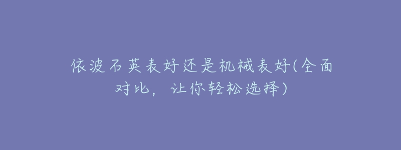 依波石英表好还是机械表好(全面对比,让你轻松选择)-名表号 依波石英表好还是机械表好(全面对比,让你轻松选择)