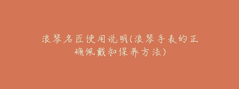 浪琴名匠使用说明(浪琴手表的正确佩戴和保养方法)-名表号 浪琴名匠使用说明(浪琴手表的正确佩戴和保养方法)