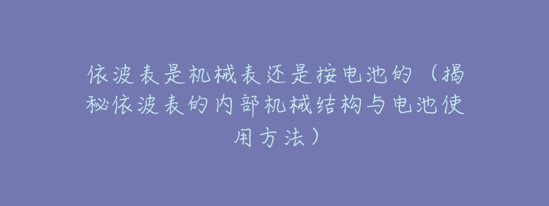 依波表是机械表还是按电池的(揭秘依波表的内部机械结构与电池使用方法)-名表号 依波表是机械表还是按电池的(揭秘依波表的内部机械结构与电池使用方法)