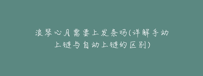 浪琴心月需要上发条吗(详解手动上链与自动上链的区别)