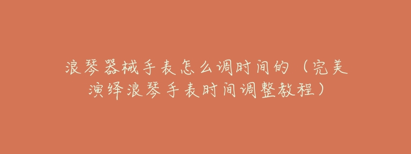 浪琴器械手表怎么调时间的(完美演绎浪琴手表时间调整教程)-名表号 浪琴器械手表怎么调时间的(完美演绎浪琴手表时间调整教程)