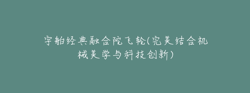 宇舶经典融合陀飞轮(完美结合机械美学与科技创新)-名表号 宇舶经典融合陀飞轮(完美结合机械美学与科技创新)