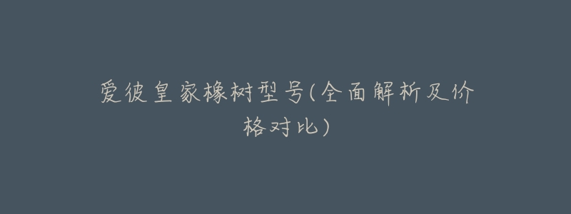 爱彼皇家橡树型号(全面解析及价格对比)-名表号 爱彼皇家橡树型号(全面解析及价格对比)