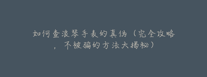 如何查浪琴手表的真伪(完全攻略,不被骗的方法大揭秘)-名表号 如何查浪琴手表的真伪(完全攻略,不被骗的方法大揭秘)