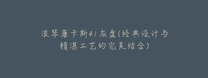 浪琴康卡斯41灰盘(经典设计与精湛工艺的完美结合)
