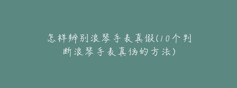 怎样辨别浪琴手表真假(10个判断浪琴手表真伪的方法)-名表号 怎样辨别浪琴手表真假(10个判断浪琴手表真伪的方法)