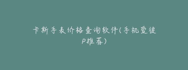 卡斯手表价格查询软件(手机爱彼P推荐)-名表号 卡斯手表价格查询软件(手机爱彼P推荐)