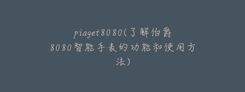piaget8080(了解伯爵8080智能手表的功能和使用方法)-名表号 piaget8080(了解伯爵8080智能手表的功能和使用方法)