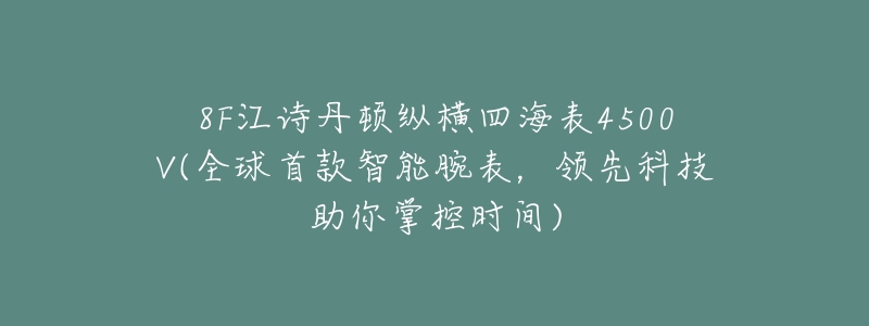 8F江诗丹顿纵横四海表4500V(全球首款智能腕表,领先科技助你掌控时间)-名表号 8F江诗丹顿纵横四海表4500V(全球首款智能腕表,领先科技助你掌控时间)