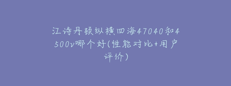 江诗丹顿纵横四海47040和4500v哪个好(性能对比+用户评价)-名表号 江诗丹顿纵横四海47040和4500v哪个好(性能对比+用户评价)