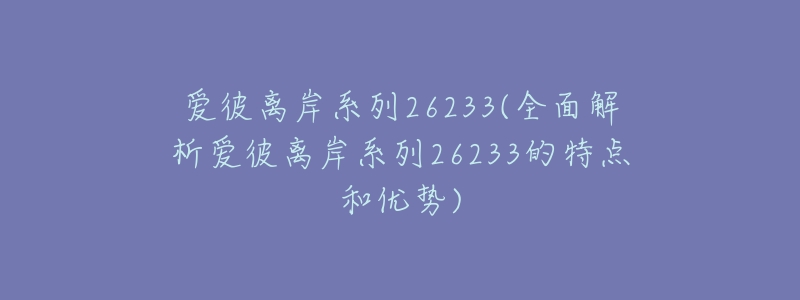 爱彼离岸系列26233(全面解析爱彼离岸系列26233的特点和优势)-名表号 爱彼离岸系列26233(全面解析爱彼离岸系列26233的特点和优势)