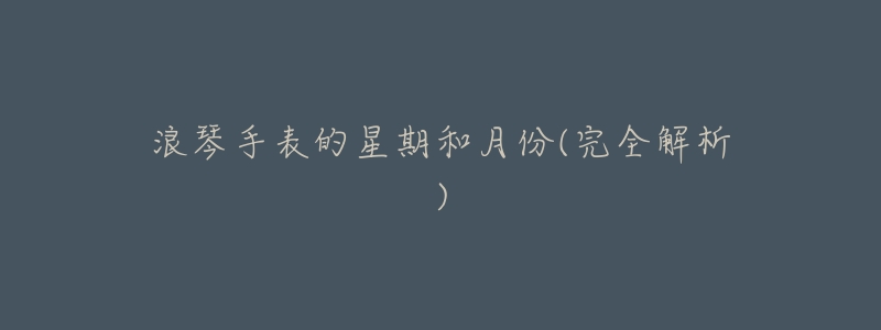 浪琴手表的星期和月份(完全解析)-名表号 浪琴手表的星期和月份(完全解析)
