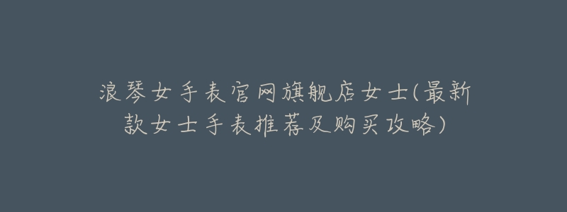 浪琴女手表官网旗舰店女士(最新款女士手表推荐及购买攻略)-名表号 浪琴女手表官网旗舰店女士(最新款女士手表推荐及购买攻略)