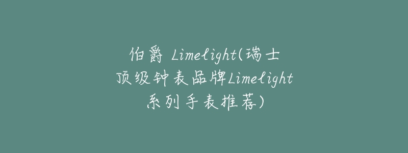 伯爵 Limelight(瑞士顶级钟表品牌Limelight系列手表推荐)-名表号 伯爵 Limelight(瑞士顶级钟表品牌Limelight系列手表推荐)