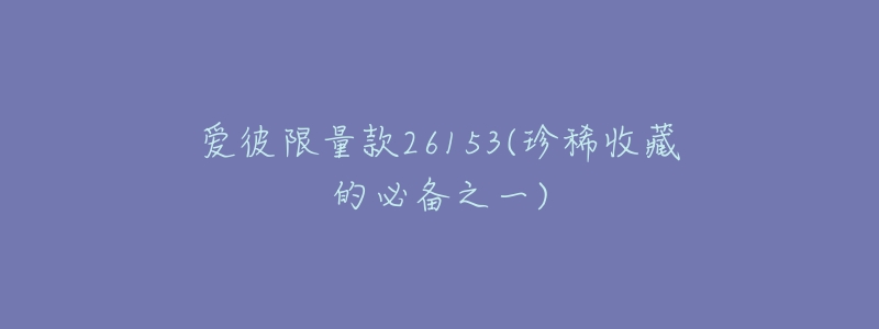 爱彼限量款26153(珍稀收藏的必备之一)-名表号 爱彼限量款26153(珍稀收藏的必备之一)