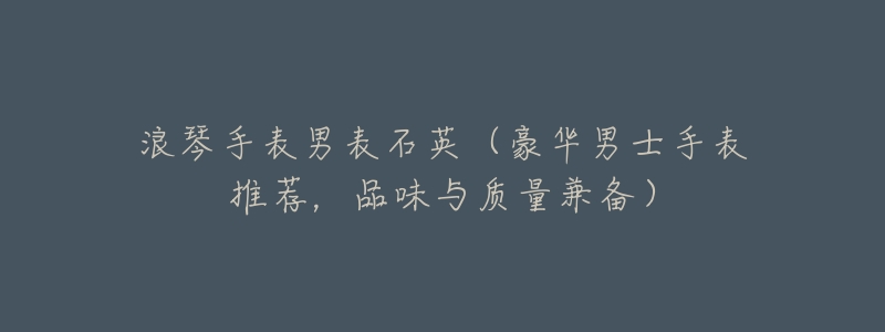 浪琴手表男表石英(豪华男士手表推荐,品味与质量兼备)-名表号 浪琴手表男表石英(豪华男士手表推荐,品味与质量兼备)