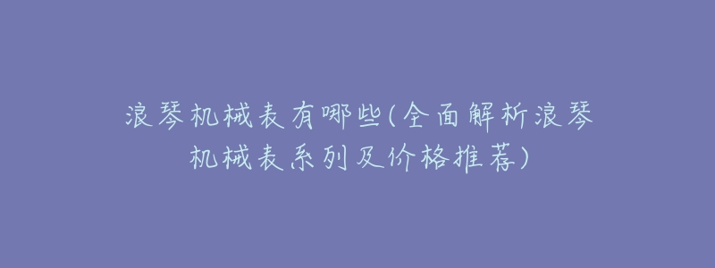 浪琴机械表有哪些(全面解析浪琴机械表系列及价格推荐)-名表号 浪琴机械表有哪些(全面解析浪琴机械表系列及价格推荐)