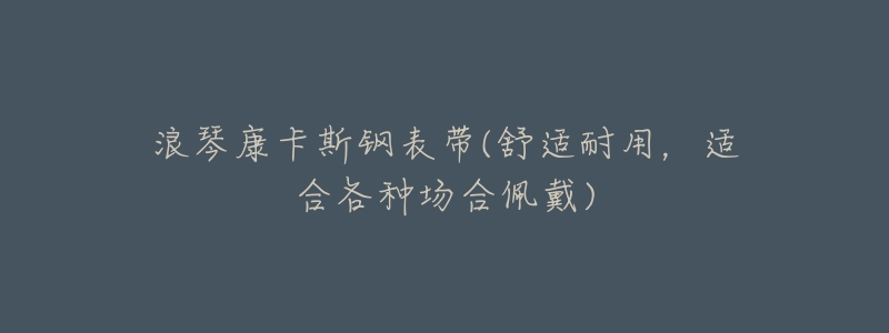 浪琴康卡斯钢表带(舒适耐用,适合各种场合佩戴)-名表号 浪琴康卡斯钢表带(舒适耐用,适合各种场合佩戴)