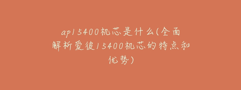 ap15400机芯是什么(全面解析爱彼15400机芯的特点和优势)-名表号 ap15400机芯是什么(全面解析爱彼15400机芯的特点和优势)