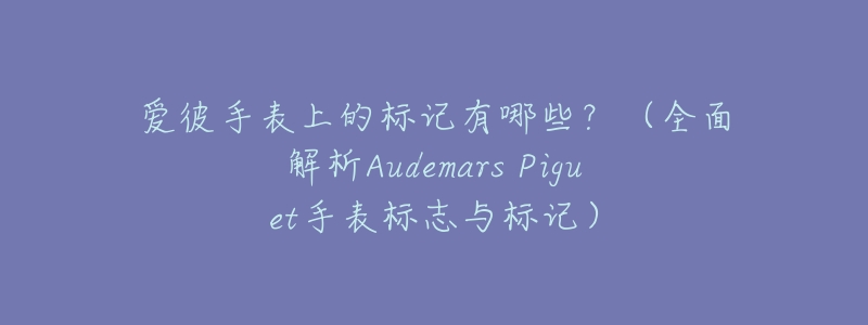 爱彼手表上的标记有哪些?(全面解析Audemars Piguet手表标志与标记)-名表号 爱彼手表上的标记有哪些?(全面解析Audemars Piguet手表标志与标记)