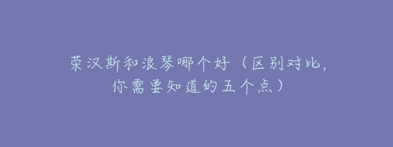 荣汉斯和浪琴哪个好(区别对比,你需要知道的五个点)-名表号 荣汉斯和浪琴哪个好(区别对比,你需要知道的五个点)