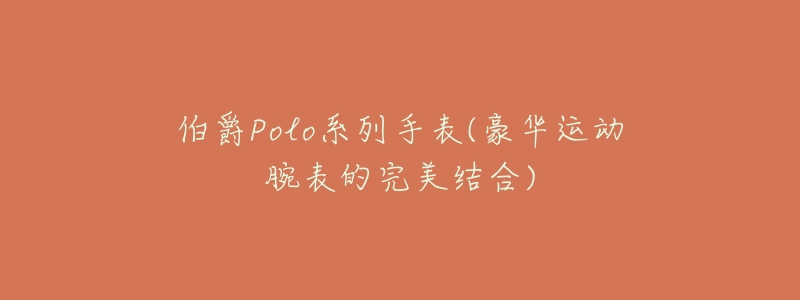 伯爵Polo系列手表(豪华运动腕表的完美结合)-名表号 伯爵Polo系列手表(豪华运动腕表的完美结合)