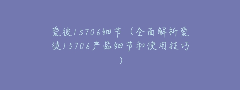 爱彼15706细节(全面解析爱彼15706产品细节和使用技巧)-名表号 爱彼15706细节(全面解析爱彼15706产品细节和使用技巧)