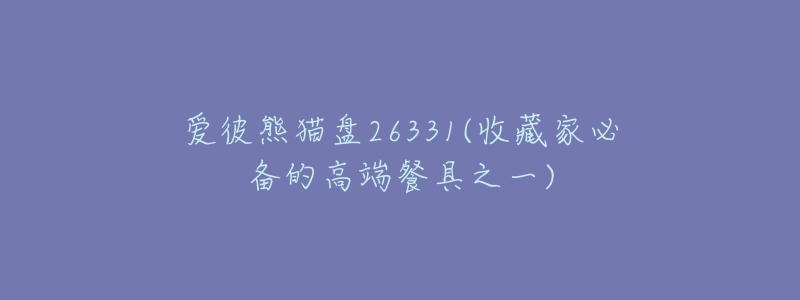 爱彼熊猫盘26331(收藏家必备的高端餐具之一)-名表号 爱彼熊猫盘26331(收藏家必备的高端餐具之一)