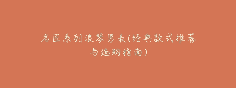 名匠系列浪琴男表(经典款式推荐与选购指南)-名表号 名匠系列浪琴男表(经典款式推荐与选购指南)