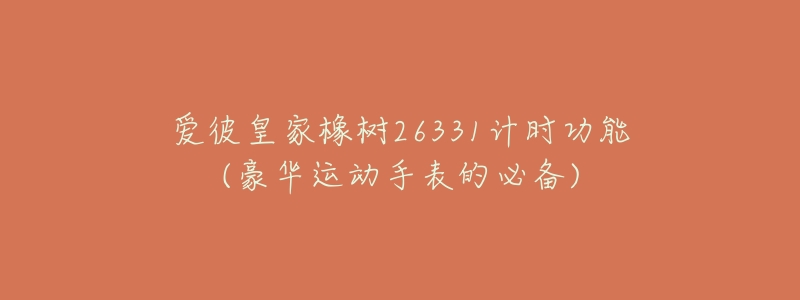 爱彼皇家橡树26331计时功能(豪华运动手表的必备)-名表号 爱彼皇家橡树26331计时功能(豪华运动手表的必备)