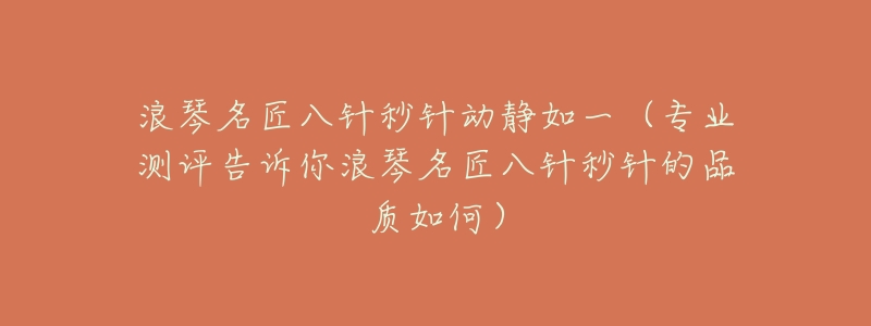 浪琴名匠八针秒针动静如一(专业测评告诉你浪琴名匠八针秒针的品质如何)-名表号 浪琴名匠八针秒针动静如一(专业测评告诉你浪琴名匠八针秒针的品质如何)