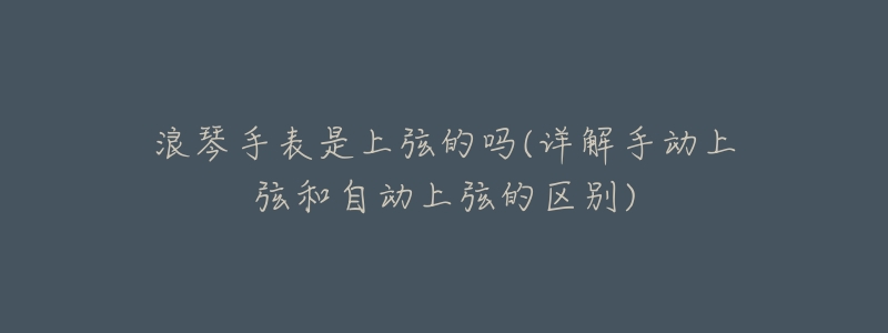 浪琴手表是上弦的吗(详解手动上弦和自动上弦的区别)-名表号 浪琴手表是上弦的吗(详解手动上弦和自动上弦的区别)