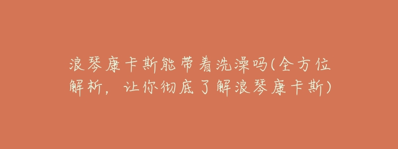 浪琴康卡斯能带着洗澡吗(全方位解析,让你彻底了解浪琴康卡斯)-名表号 浪琴康卡斯能带着洗澡吗(全方位解析,让你彻底了解浪琴康卡斯)