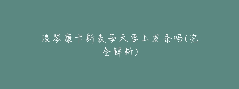 浪琴康卡斯表每天要上发条吗(完全解析)-名表号 浪琴康卡斯表每天要上发条吗(完全解析)