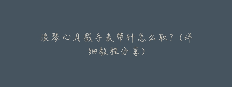 浪琴心月截手表带针怎么取?(详细教程分享)-名表号 浪琴心月截手表带针怎么取?(详细教程分享)