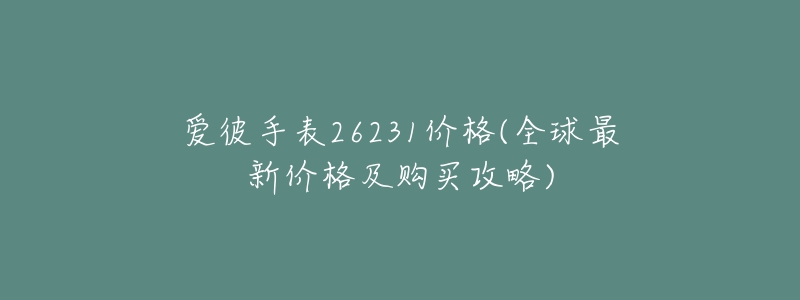 爱彼手表26231价格(全球最新价格及购买攻略)-名表号 爱彼手表26231价格(全球最新价格及购买攻略)