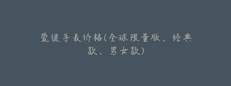 爱彼手表价格(全球限量版、经典款、男女款)-名表号 爱彼手表价格(全球限量版、经典款、男女款)