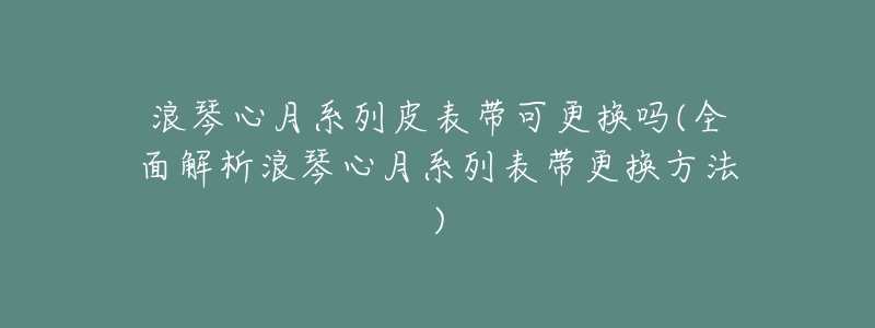 浪琴心月系列皮表带可更换吗(全面解析浪琴心月系列表带更换方法)-名表号 浪琴心月系列皮表带可更换吗(全面解析浪琴心月系列表带更换方法)