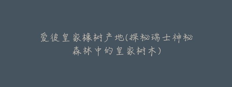爱彼皇家橡树产地(探秘瑞士神秘森林中的皇家树木)-名表号 爱彼皇家橡树产地(探秘瑞士神秘森林中的皇家树木)