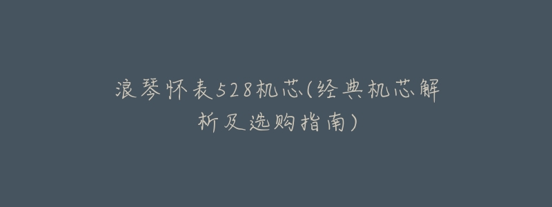 浪琴怀表528机芯(经典机芯解析及选购指南)-名表号 浪琴怀表528机芯(经典机芯解析及选购指南)