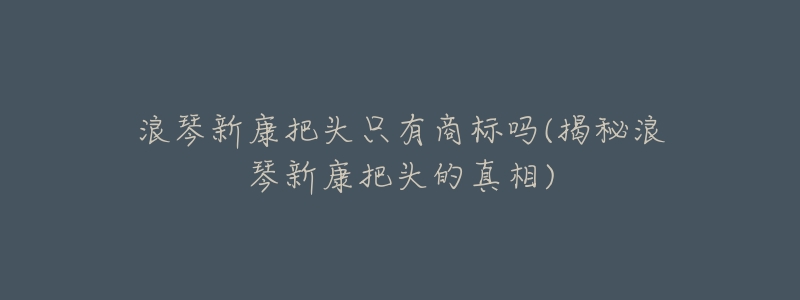浪琴新康把头只有商标吗(揭秘浪琴新康把头的真相)-名表号 浪琴新康把头只有商标吗(揭秘浪琴新康把头的真相)