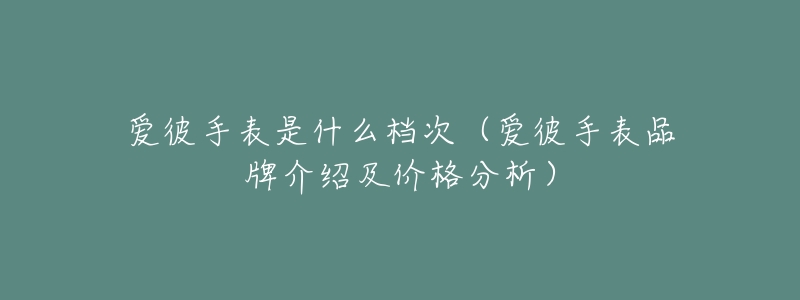 爱彼手表是什么档次(爱彼手表品牌介绍及价格分析)-名表号 爱彼手表是什么档次(爱彼手表品牌介绍及价格分析)