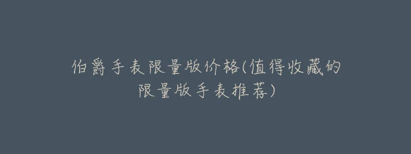 伯爵手表限量版价格(值得收藏的限量版手表推荐)-名表号 伯爵手表限量版价格(值得收藏的限量版手表推荐)