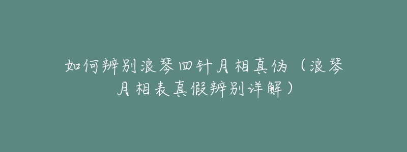 如何辨别浪琴四针月相真伪(浪琴月相表真假辨别详解)-名表号 如何辨别浪琴四针月相真伪(浪琴月相表真假辨别详解)