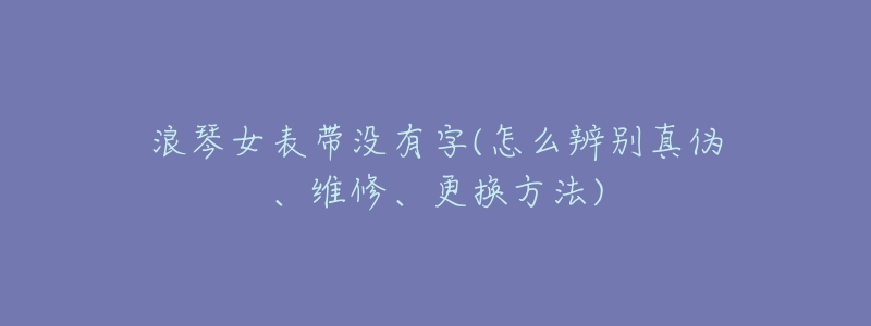 浪琴女表带没有字(怎么辨别真伪、维修、更换方法)-名表号 浪琴女表带没有字(怎么辨别真伪、维修、更换方法)