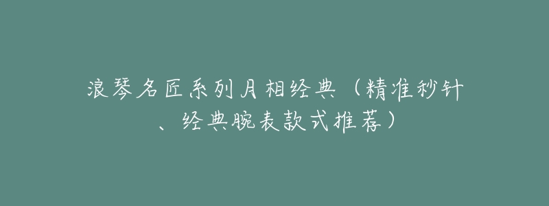 浪琴名匠系列月相经典(精准秒针、经典腕表款式推荐)-名表号 浪琴名匠系列月相经典(精准秒针、经典腕表款式推荐)