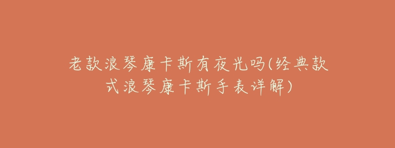老款浪琴康卡斯有夜光吗(经典款式浪琴康卡斯手表详解)-名表号 老款浪琴康卡斯有夜光吗(经典款式浪琴康卡斯手表详解)