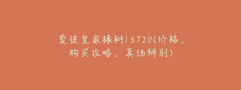 爱彼皇家橡树15720(价格、购买攻略、真伪辨别)-名表号 爱彼皇家橡树15720(价格、购买攻略、真伪辨别)
